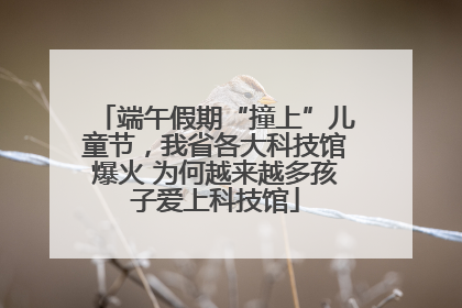 端午假期“撞上”儿童节，我省各大科技馆爆火 为何越来越多孩子爱上科技馆