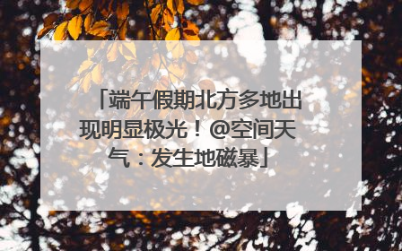 端午假期北方多地出现明显极光！@空间天气：发生地磁暴