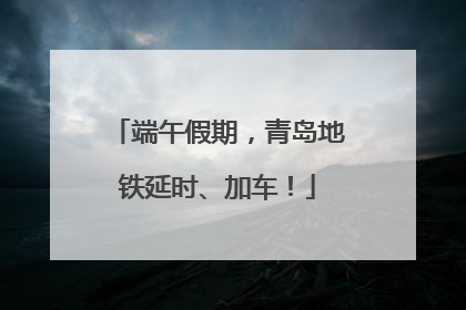 端午假期，青岛地铁延时、加车！