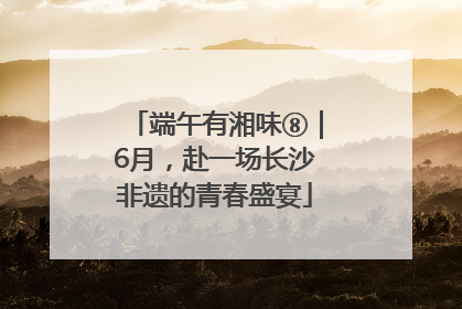 端午有湘味⑧｜6月，赴一场长沙非遗的青春盛宴