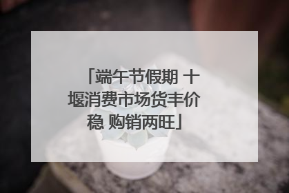 端午节假期 十堰消费市场货丰价稳 购销两旺