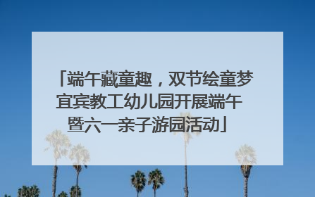 端午藏童趣，双节绘童梦 宜宾教工幼儿园开展端午暨六一亲子游园活动