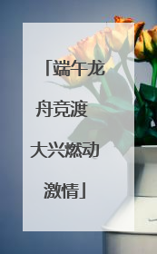 端午龙舟竞渡 大兴燃动激情