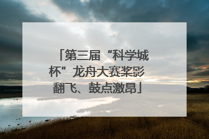 第三届“科学城杯”龙舟大赛桨影翻飞、鼓点激昂