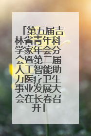第五届吉林省青年科学家年会分会暨第二届人工智能助力医疗卫生事业发展大会在长春召开