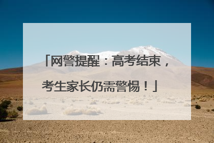 网警提醒：高考结束，考生家长仍需警惕！