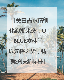 美白需求精细化浪潮来袭，OBLUE欧林兰以先锋之势，铸就护肤新标杆