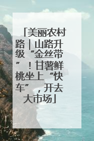 美丽农村路｜山路升级“金丝带”！甘薯鲜桃坐上“快车”，开去大市场