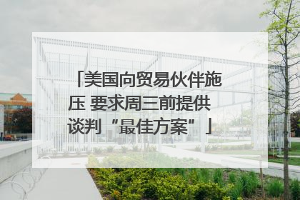 美国向贸易伙伴施压 要求周三前提供谈判“最佳方案”