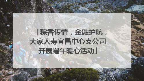 粽香传情，金融护航，大家人寿宜昌中心支公司开展端午暖心活动