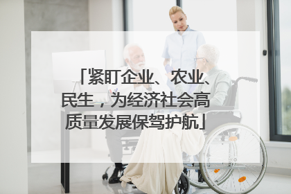 紧盯企业、农业、民生，为经济社会高质量发展保驾护航