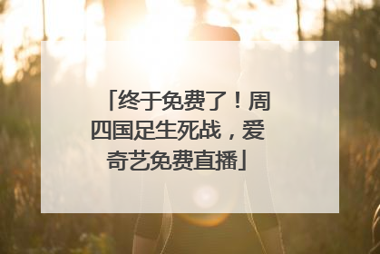 终于免费了！周四国足生死战，爱奇艺免费直播