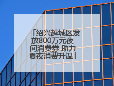 绍兴越城区发放800万元夜间消费券 助力夏夜消费升温