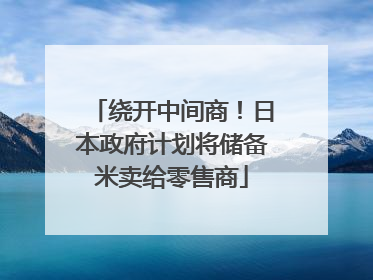 绕开中间商！日本政府计划将储备米卖给零售商