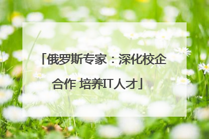 俄罗斯专家：深化校企合作 培养IT人才