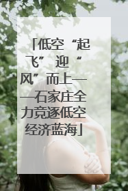 低空“起飞” 迎“风”而上——石家庄全力竞逐低空经济蓝海