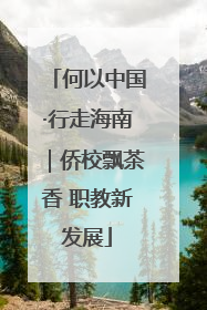 何以中国·行走海南｜侨校飘茶香 职教新发展