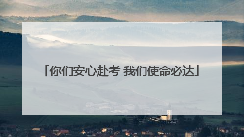 你们安心赴考 我们使命必达