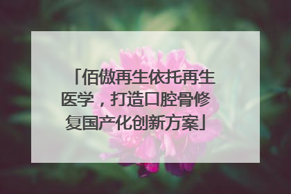 佰傲再生依托再生医学，打造口腔骨修复国产化创新方案
