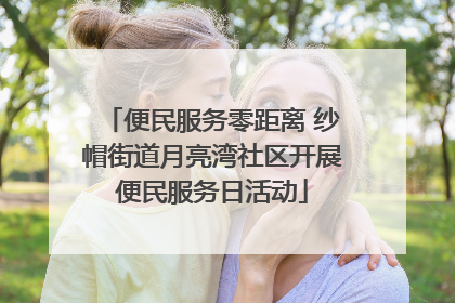 便民服务零距离 纱帽街道月亮湾社区开展便民服务日活动