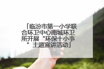 临汾市第一小学联合环卫中心南城环卫所开展“环保十小事”主题宣讲活动