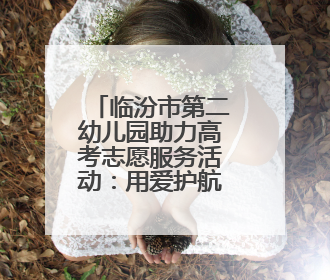 临汾市第二幼儿园助力高考志愿服务活动：用爱护航青春梦想