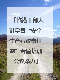 临港干部大讲堂暨“安全生产行政责任制”专题培训会议举办