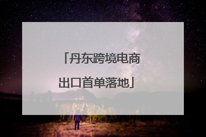丹东跨境电商出口首单落地