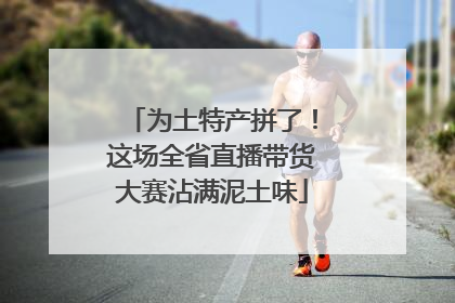 为土特产拼了！这场全省直播带货大赛沾满泥土味