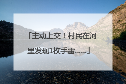 主动上交！村民在河里发现1枚手雷……