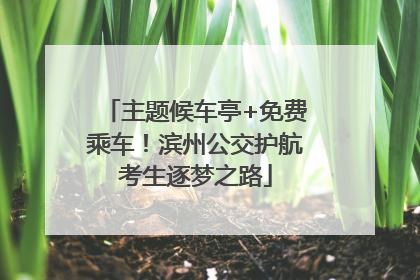 主题候车亭+免费乘车！滨州公交护航考生逐梦之路