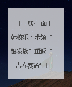 一线·一面丨韩校乐：带领“银发族”重返“青春赛道”