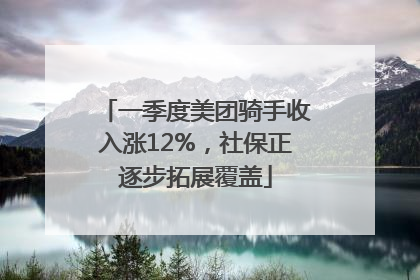 一季度美团骑手收入涨12%，社保正逐步拓展覆盖