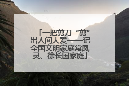 一把剪刀“剪”出人间大爱——记全国文明家庭常凤灵、徐长国家庭