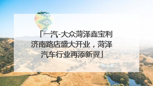 一汽-大众菏泽鑫宝利济南路店盛大开业，菏泽汽车行业再添新翼