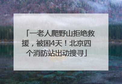 一老人爬野山拒绝救援，被困4天！北京四个消防站出动搜寻