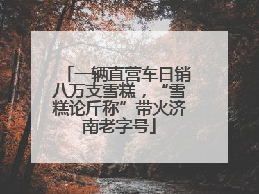 一辆直营车日销八万支雪糕，“雪糕论斤称”带火济南老字号