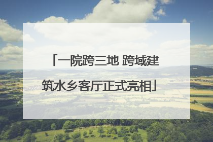 一院跨三地 跨域建筑水乡客厅正式亮相