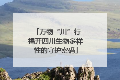 万物“川”行 揭开四川生物多样性的守护密码