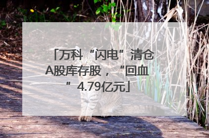 万科“闪电”清仓A股库存股，“回血”4.79亿元