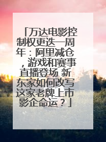 万达电影控制权更迭一周年：阿里减仓，游戏和赛事直播登场 新东家如何改写这家老牌上市影企命运？