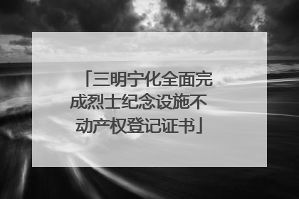 三明宁化全面完成烈士纪念设施不动产权登记证书
