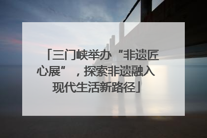 三门峡举办“非遗匠心展”，探索非遗融入现代生活新路径