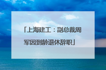 上海建工：副总裁周军因到龄退休辞职