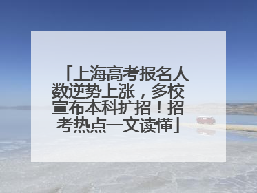 上海高考报名人数逆势上涨，多校宣布本科扩招！招考热点一文读懂