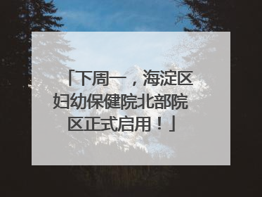 下周一，海淀区妇幼保健院北部院区正式启用！