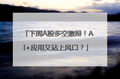 下周A股多空激辩！AI+应用又站上风口？