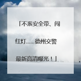 不系安全带、闯红灯……德州交警最新高清曝光！