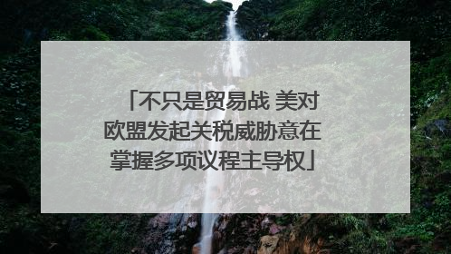 不只是贸易战 美对欧盟发起关税威胁意在掌握多项议程主导权