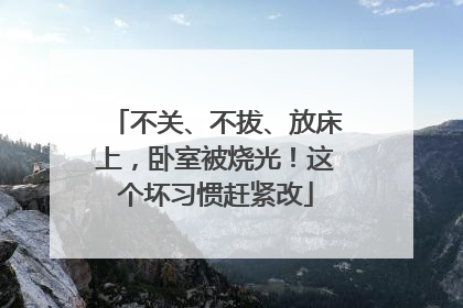 不关、不拔、放床上，卧室被烧光！这个坏习惯赶紧改
